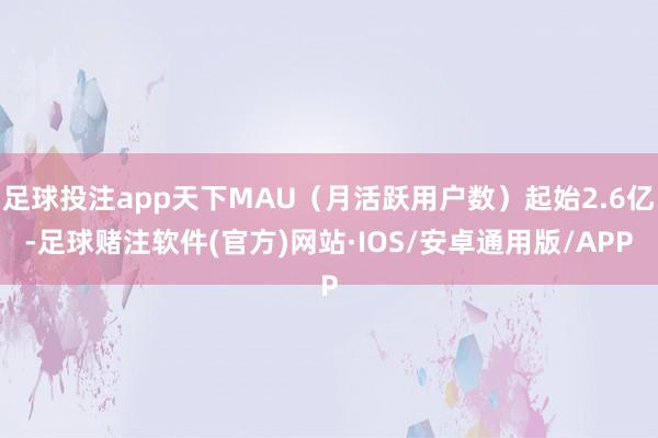 足球投注app天下MAU（月活跃用户数）起始2.6亿-足球赌注软件(官方)网站·IOS/安卓通用版/APP