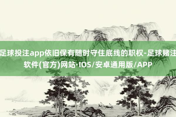 足球投注app依旧保有随时守住底线的职权-足球赌注软件(官方)网站·IOS/安卓通用版/APP