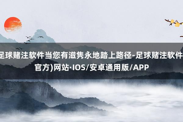足球赌注软件当您有滋隽永地踏上路径-足球赌注软件(官方)网站·IOS/安卓通用版/APP