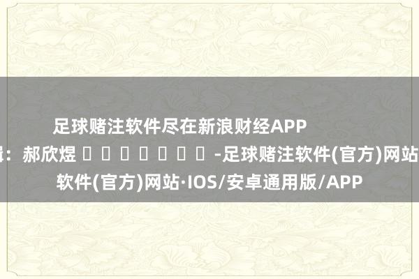 足球赌注软件尽在新浪财经APP            						背负剪辑：郝欣煜 							-足球赌注软件(官方)网站·IOS/安卓通用版/APP