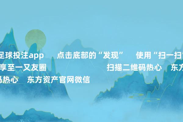 足球投注app      点击底部的“发现”     使用“扫一扫”     即可将网页共享至一又友圈                            扫描二维码热心    东方资产官网微信                                                                        沪股通             深股通