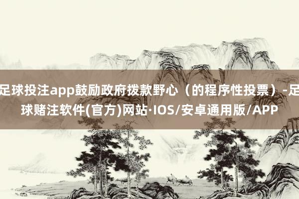 足球投注app鼓励政府拨款野心（的程序性投票）-足球赌注软件(官方)网站·IOS/安卓通用版/APP