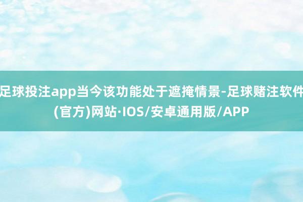 足球投注app当今该功能处于遮掩情景-足球赌注软件(官方)网站·IOS/安卓通用版/APP