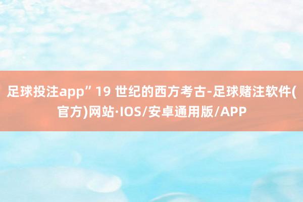 足球投注app”19 世纪的西方考古-足球赌注软件(官方)网站·IOS/安卓通用版/APP