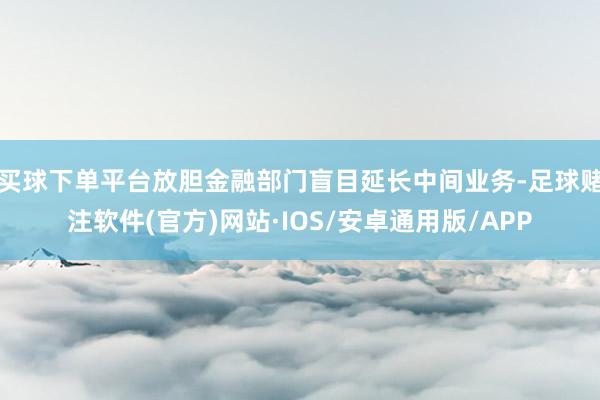 买球下单平台放胆金融部门盲目延长中间业务-足球赌注软件(官方)网站·IOS/安卓通用版/APP