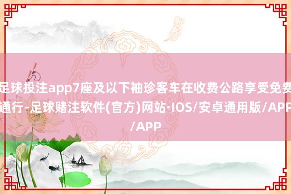 足球投注app7座及以下袖珍客车在收费公路享受免费通行-足球赌注软件(官方)网站·IOS/安卓通用版/APP
