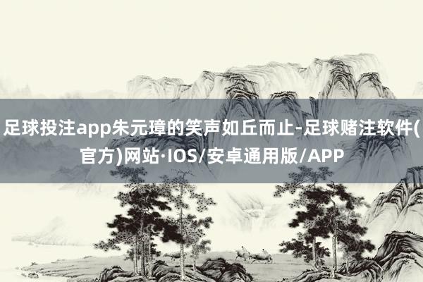 足球投注app朱元璋的笑声如丘而止-足球赌注软件(官方)网站·IOS/安卓通用版/APP