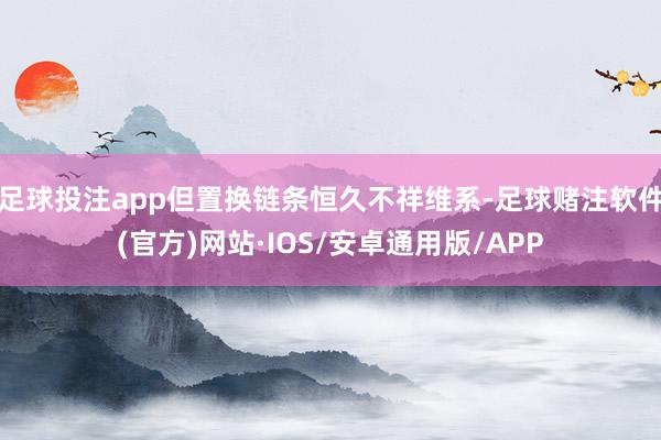 足球投注app但置换链条恒久不祥维系-足球赌注软件(官方)网站·IOS/安卓通用版/APP
