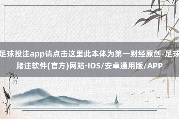 足球投注app请点击这里此本体为第一财经原创-足球赌注软件(官方)网站·IOS/安卓通用版/APP