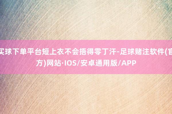 买球下单平台短上衣不会捂得零丁汗-足球赌注软件(官方)网站·IOS/安卓通用版/APP