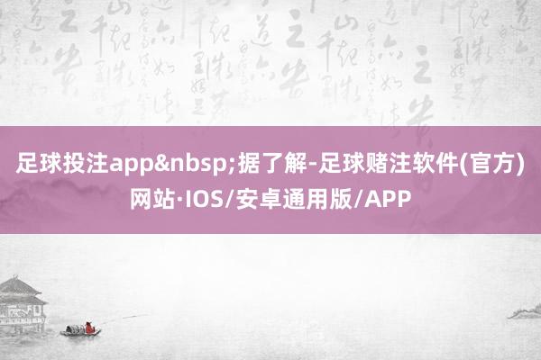 足球投注app　　据了解-足球赌注软件(官方)网站·IOS/安卓通用版/APP