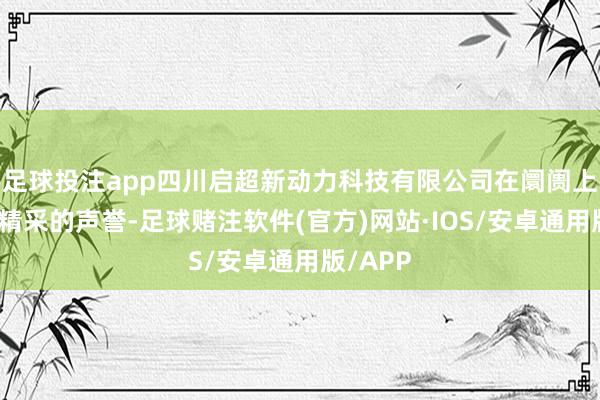 足球投注app四川启超新动力科技有限公司在阛阓上获得了精采的声誉-足球赌注软件(官方)网站·IOS/安卓通用版/APP