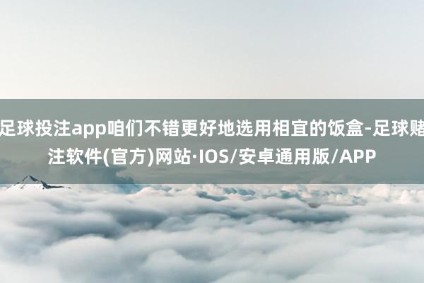 足球投注app咱们不错更好地选用相宜的饭盒-足球赌注软件(官方)网站·IOS/安卓通用版/APP