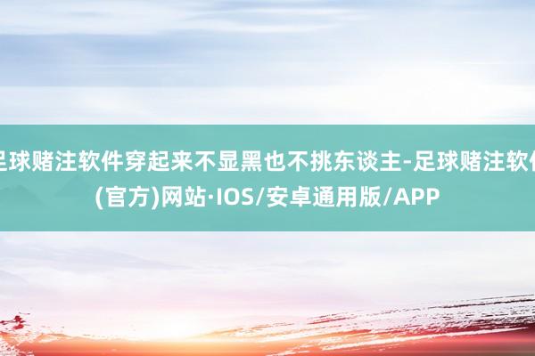 足球赌注软件穿起来不显黑也不挑东谈主-足球赌注软件(官方)网站·IOS/安卓通用版/APP
