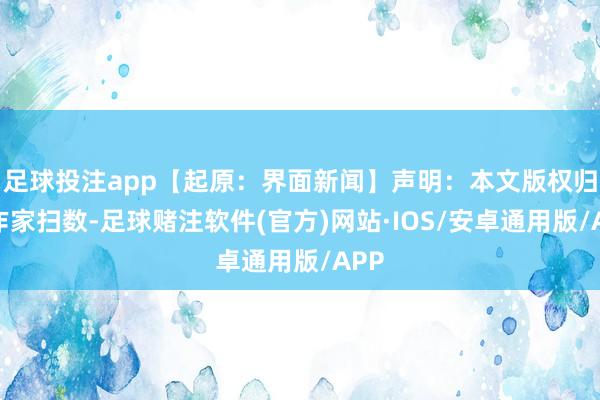 足球投注app【起原：界面新闻】声明：本文版权归原作家扫数-足球赌注软件(官方)网站·IOS/安卓通用版/APP