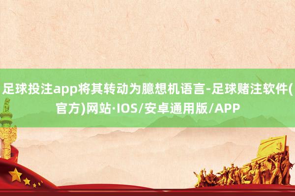 足球投注app将其转动为臆想机语言-足球赌注软件(官方)网站·IOS/安卓通用版/APP