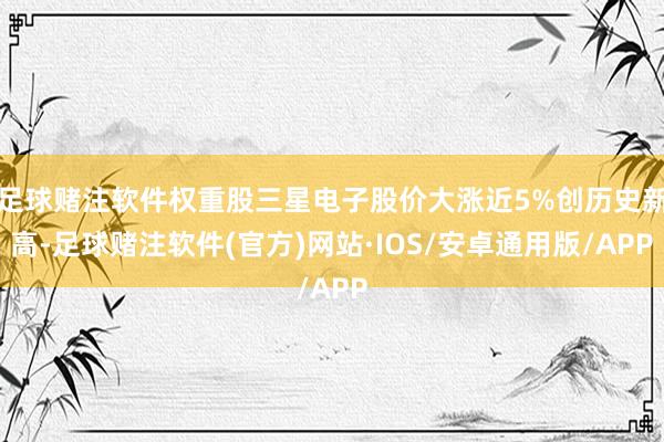 足球赌注软件权重股三星电子股价大涨近5%创历史新高-足球赌注软件(官方)网站·IOS/安卓通用版/APP