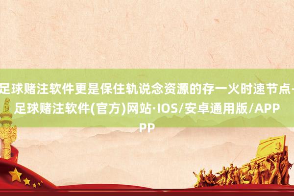 足球赌注软件更是保住轨说念资源的存一火时速节点-足球赌注软件(官方)网站·IOS/安卓通用版/APP