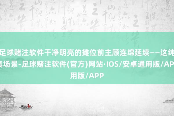 足球赌注软件干净明亮的摊位前主顾连绵延续——这纯真场景-足球赌注软件(官方)网站·IOS/安卓通用版/APP