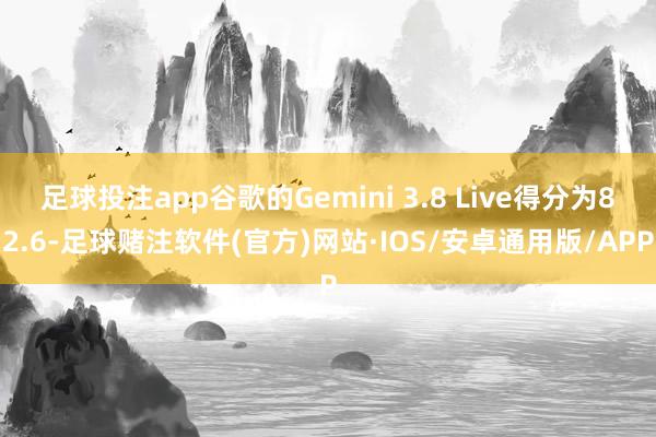 足球投注app谷歌的Gemini 3.8 Live得分为82.6-足球赌注软件(官方)网站·IOS/安卓通用版/APP