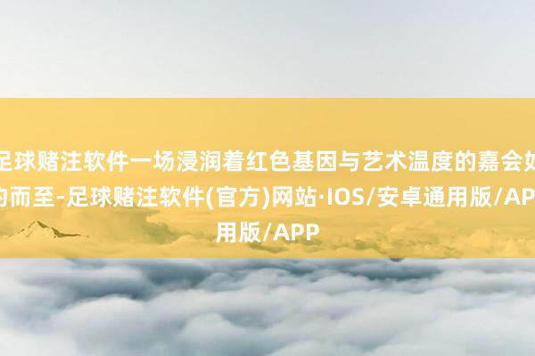 足球赌注软件一场浸润着红色基因与艺术温度的嘉会如约而至-足球赌注软件(官方)网站·IOS/安卓通用版/APP