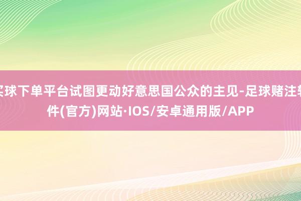 买球下单平台试图更动好意思国公众的主见-足球赌注软件(官方)网站·IOS/安卓通用版/APP