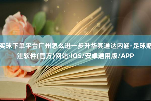 买球下单平台广州怎么进一步升华其通达内涵-足球赌注软件(官方)网站·IOS/安卓通用版/APP