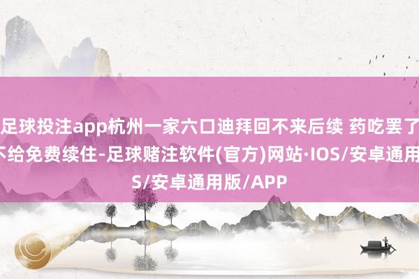 足球投注app杭州一家六口迪拜回不来后续 药吃罢了货仓还不给免费续住-足球赌注软件(官方)网站·IOS/安卓通用版/APP